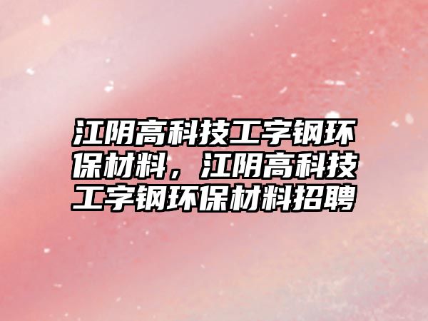 江陰高科技工字鋼環(huán)保材料，江陰高科技工字鋼環(huán)保材料招聘