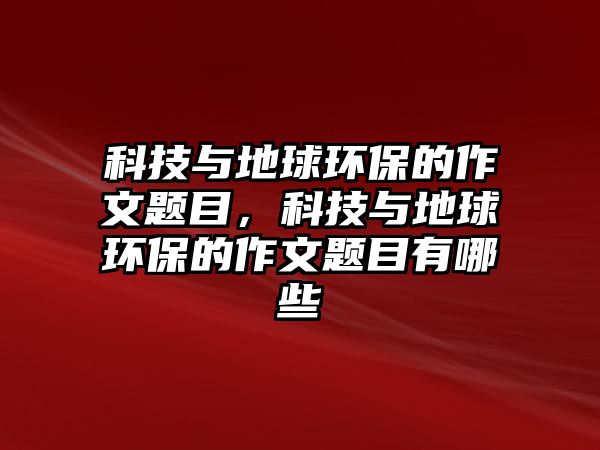 科技與地球環(huán)保的作文題目，科技與地球環(huán)保的作文題目有哪些