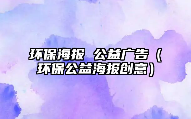 環(huán)保海報 公益廣告（環(huán)保公益海報創(chuàng)意）
