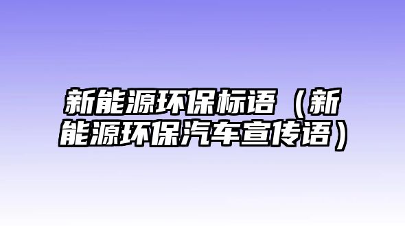 新能源環(huán)保標(biāo)語（新能源環(huán)保汽車宣傳語）