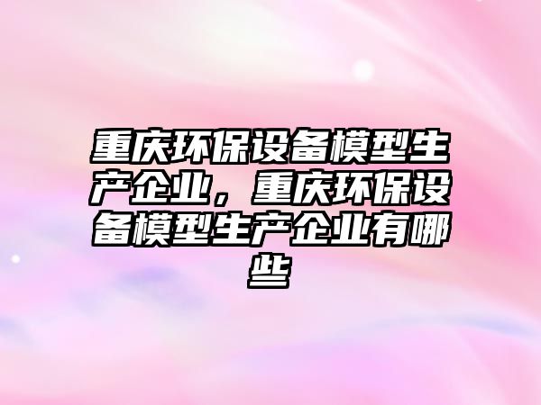 重慶環(huán)保設(shè)備模型生產(chǎn)企業(yè)，重慶環(huán)保設(shè)備模型生產(chǎn)企業(yè)有哪些