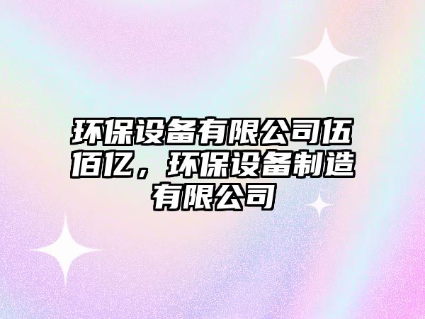 環(huán)保設備有限公司伍佰億，環(huán)保設備制造有限公司