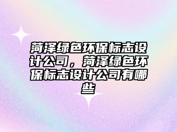 菏澤綠色環(huán)保標(biāo)志設(shè)計公司，菏澤綠色環(huán)保標(biāo)志設(shè)計公司有哪些