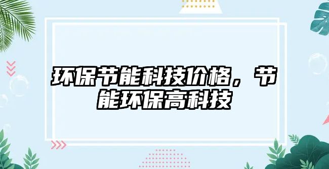 環(huán)保節(jié)能科技價格，節(jié)能環(huán)保高科技