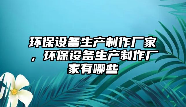 環(huán)保設(shè)備生產(chǎn)制作廠家，環(huán)保設(shè)備生產(chǎn)制作廠家有哪些