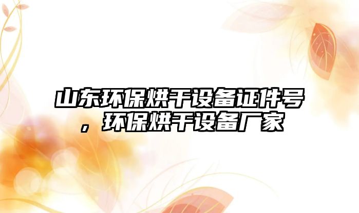 山東環(huán)保烘干設(shè)備證件號(hào)，環(huán)保烘干設(shè)備廠家