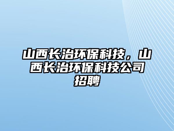 山西長治環(huán)?？萍?，山西長治環(huán)保科技公司招聘