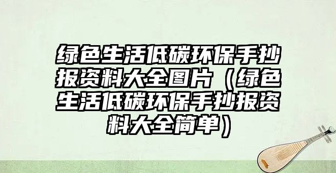 綠色生活低碳環(huán)保手抄報(bào)資料大全圖片（綠色生活低碳環(huán)保手抄報(bào)資料大全簡單）