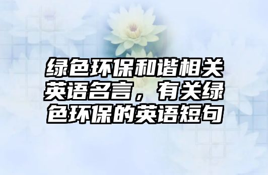 綠色環(huán)保和諧相關(guān)英語(yǔ)名言，有關(guān)綠色環(huán)保的英語(yǔ)短句