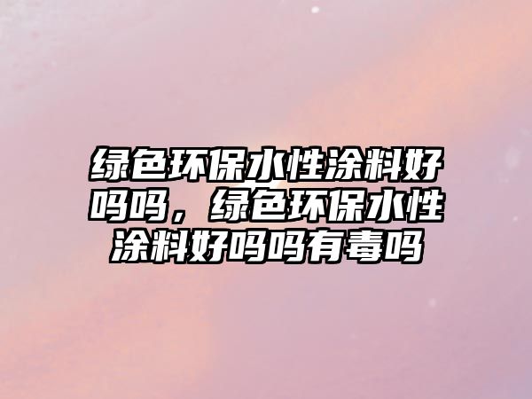 綠色環(huán)保水性涂料好嗎嗎，綠色環(huán)保水性涂料好嗎嗎有毒嗎