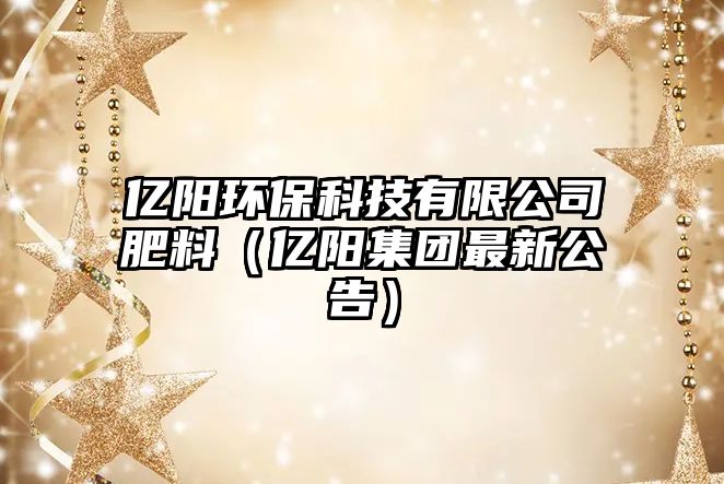 億陽環(huán)?？萍加邢薰痉柿希▋|陽集團最新公告）
