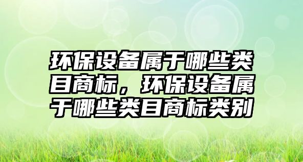 環(huán)保設(shè)備屬于哪些類目商標(biāo)，環(huán)保設(shè)備屬于哪些類目商標(biāo)類別