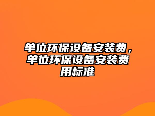 單位環(huán)保設(shè)備安裝費(fèi)，單位環(huán)保設(shè)備安裝費(fèi)用標(biāo)準(zhǔn)
