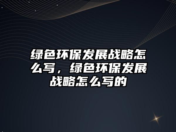 綠色環(huán)保發(fā)展戰(zhàn)略怎么寫(xiě)，綠色環(huán)保發(fā)展戰(zhàn)略怎么寫(xiě)的