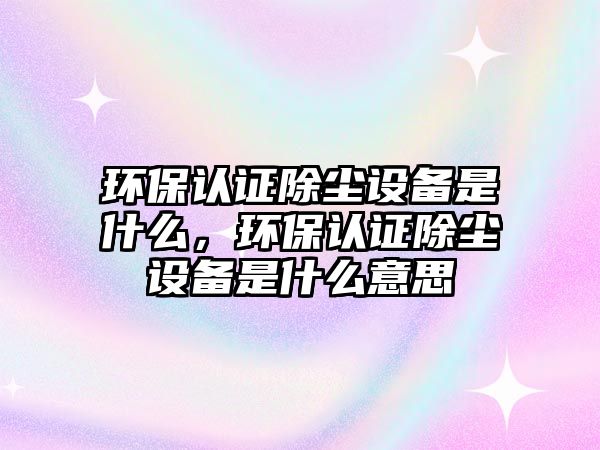 環(huán)保認證除塵設(shè)備是什么，環(huán)保認證除塵設(shè)備是什么意思
