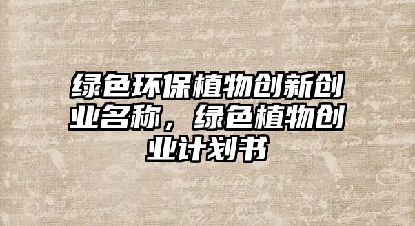 綠色環(huán)保植物創(chuàng)新創(chuàng)業(yè)名稱，綠色植物創(chuàng)業(yè)計(jì)劃書