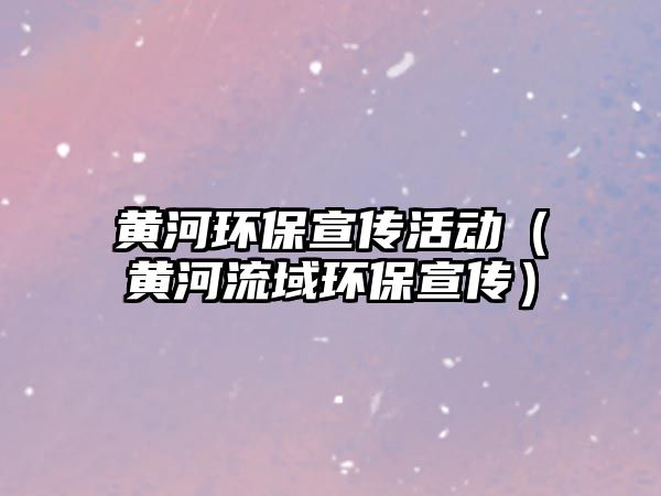 黃河環(huán)保宣傳活動(dòng)（黃河流域環(huán)保宣傳）