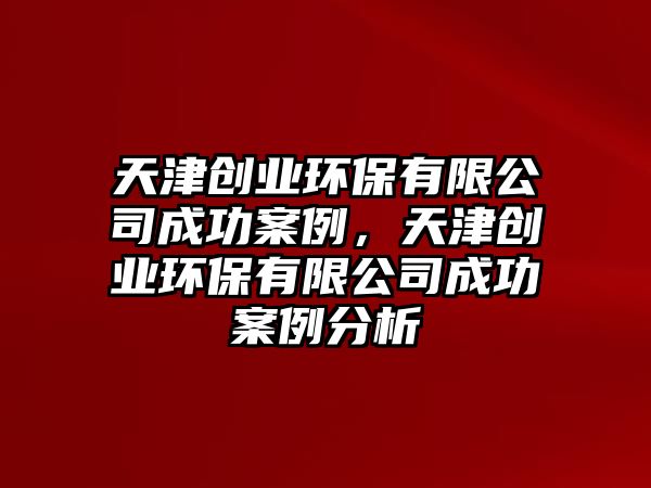 天津創(chuàng)業(yè)環(huán)保有限公司成功案例，天津創(chuàng)業(yè)環(huán)保有限公司成功案例分析
