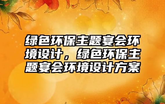 綠色環(huán)保主題宴會(huì)環(huán)境設(shè)計(jì)，綠色環(huán)保主題宴會(huì)環(huán)境設(shè)計(jì)方案