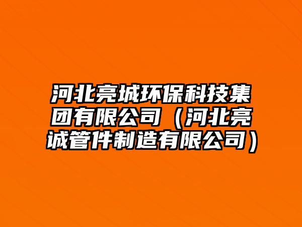 河北亮城環(huán)?？萍技瘓F(tuán)有限公司（河北亮誠管件制造有限公司）