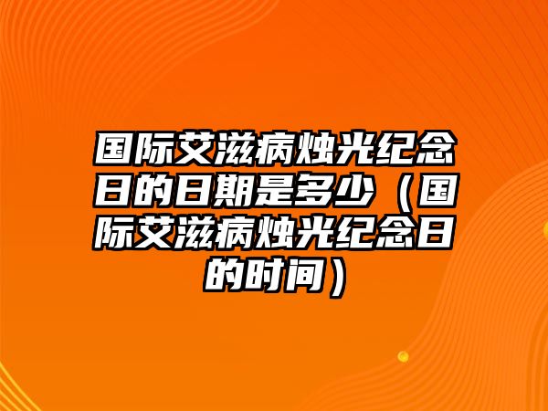 國際艾滋病燭光紀(jì)念日的日期是多少（國際艾滋病燭光紀(jì)念日的時間）