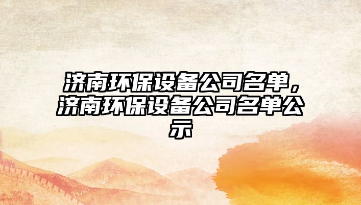 濟南環(huán)保設(shè)備公司名單，濟南環(huán)保設(shè)備公司名單公示