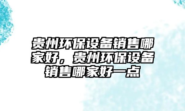 貴州環(huán)保設備銷售哪家好，貴州環(huán)保設備銷售哪家好一點