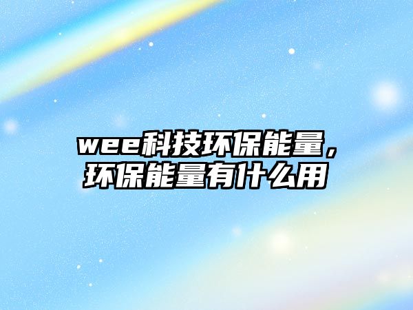 wee科技環(huán)保能量，環(huán)保能量有什么用
