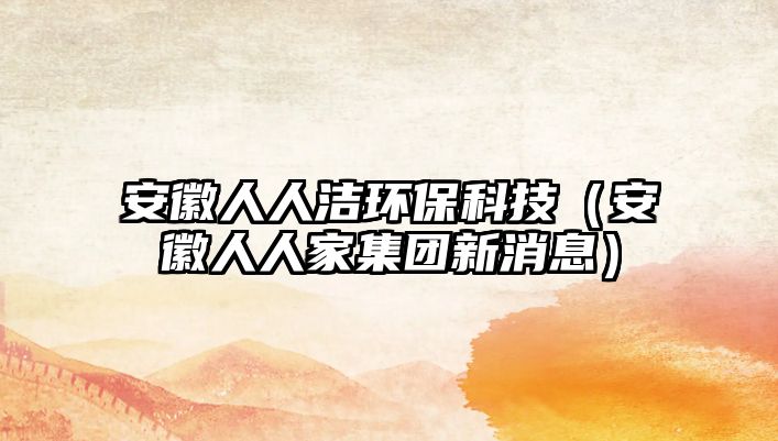 安徽人人潔環(huán)?？萍迹ò不杖巳思壹瘓F(tuán)新消息）