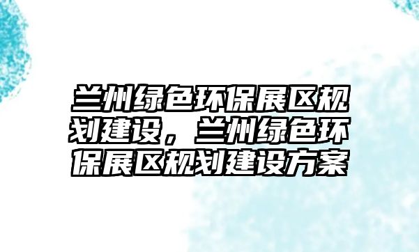 蘭州綠色環(huán)保展區(qū)規(guī)劃建設(shè)，蘭州綠色環(huán)保展區(qū)規(guī)劃建設(shè)方案