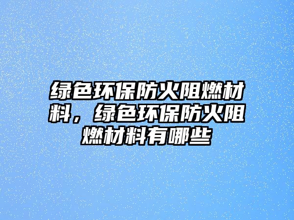 綠色環(huán)保防火阻燃材料，綠色環(huán)保防火阻燃材料有哪些