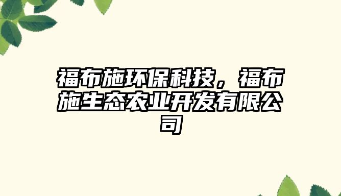 福布施環(huán)?？萍?，福布施生態(tài)農(nóng)業(yè)開發(fā)有限公司