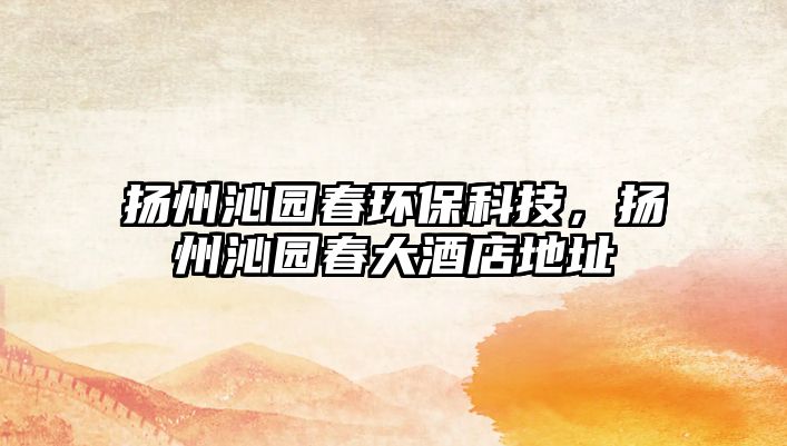 揚(yáng)州沁園春環(huán)?？萍?，揚(yáng)州沁園春大酒店地址