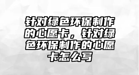 針對綠色環(huán)保制作的心愿卡，針對綠色環(huán)保制作的心愿卡怎么寫