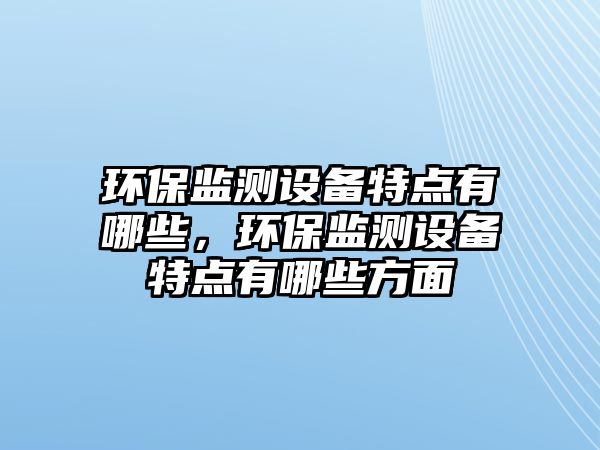 環(huán)保監(jiān)測設備特點有哪些，環(huán)保監(jiān)測設備特點有哪些方面