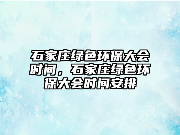 石家莊綠色環(huán)保大會(huì)時(shí)間，石家莊綠色環(huán)保大會(huì)時(shí)間安排