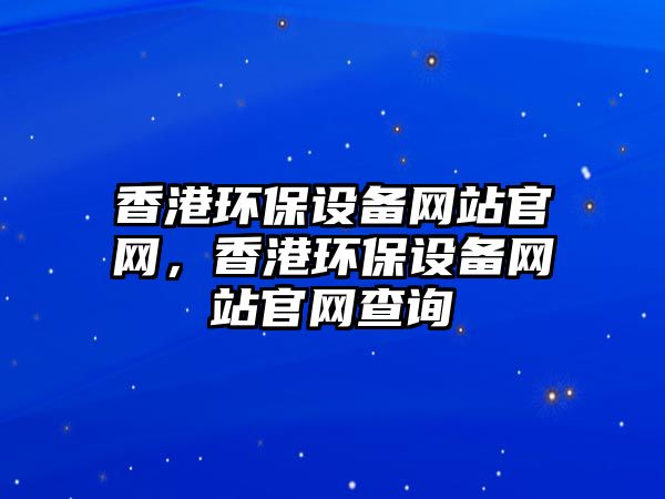 香港環(huán)保設(shè)備網(wǎng)站官網(wǎng)，香港環(huán)保設(shè)備網(wǎng)站官網(wǎng)查詢