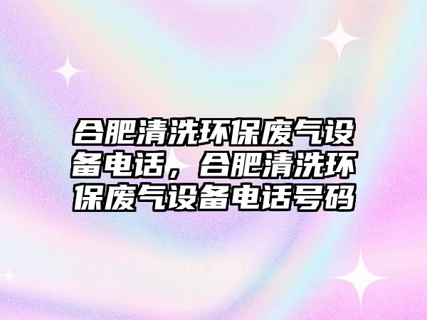 合肥清洗環(huán)保廢氣設(shè)備電話，合肥清洗環(huán)保廢氣設(shè)備電話號(hào)碼