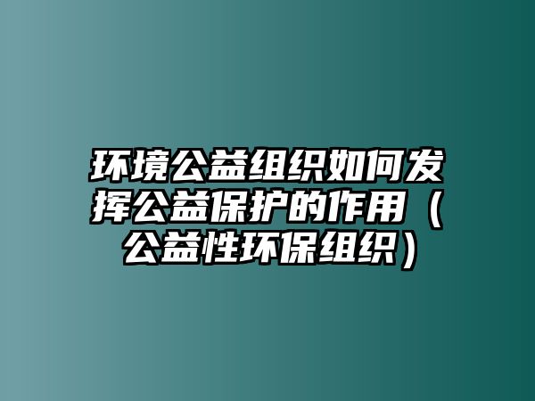 環(huán)境公益組織如何發(fā)揮公益保護(hù)的作用（公益性環(huán)保組織）