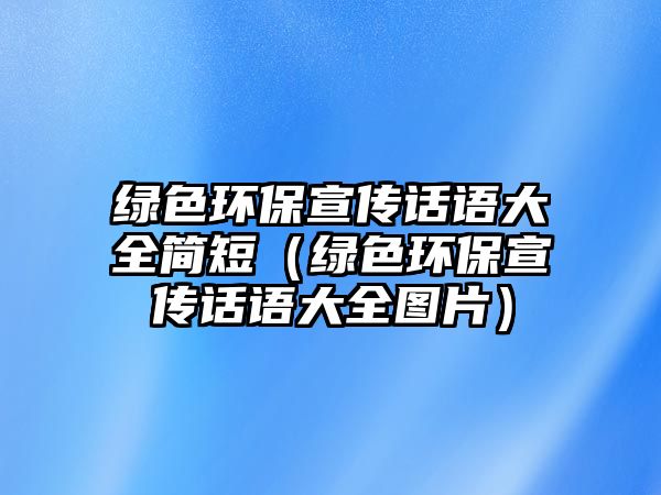 綠色環(huán)保宣傳話語(yǔ)大全簡(jiǎn)短（綠色環(huán)保宣傳話語(yǔ)大全圖片）