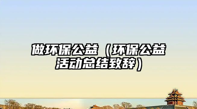 做環(huán)保公益（環(huán)保公益活動總結致辭）