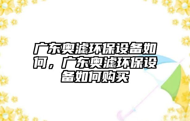 廣東奧濾環(huán)保設(shè)備如何，廣東奧濾環(huán)保設(shè)備如何購買
