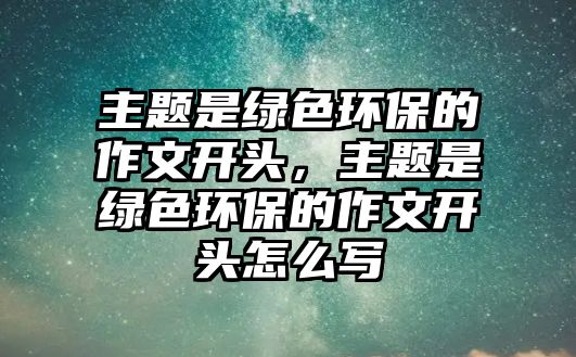 主題是綠色環(huán)保的作文開頭，主題是綠色環(huán)保的作文開頭怎么寫