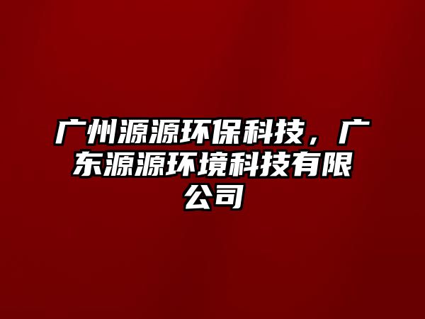 廣州源源環(huán)?？萍?，廣東源源環(huán)境科技有限公司