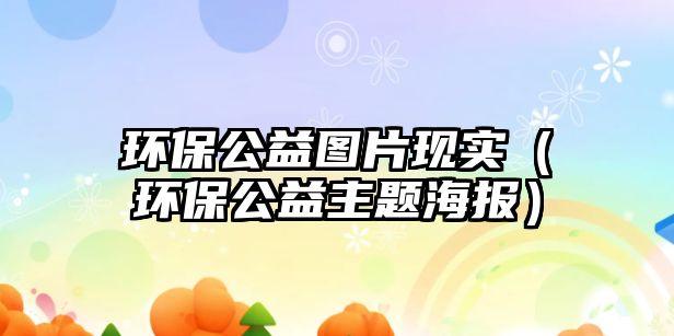 環(huán)保公益圖片現(xiàn)實(shí)（環(huán)保公益主題海報）