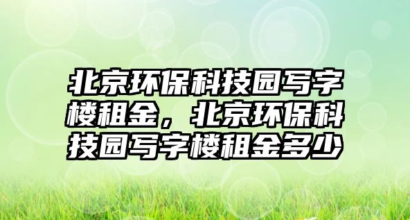 北京環(huán)?？萍紙@寫字樓租金，北京環(huán)?？萍紙@寫字樓租金多少