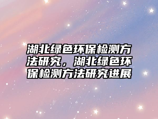 湖北綠色環(huán)保檢測方法研究，湖北綠色環(huán)保檢測方法研究進(jìn)展