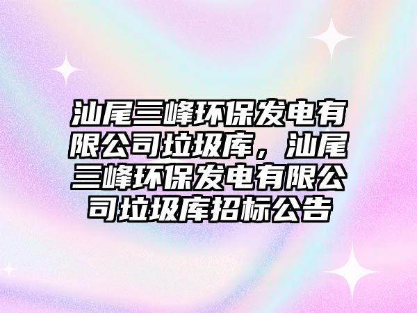 汕尾三峰環(huán)保發(fā)電有限公司垃圾庫，汕尾三峰環(huán)保發(fā)電有限公司垃圾庫招標(biāo)公告