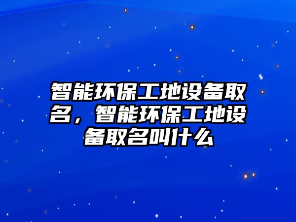 智能環(huán)保工地設(shè)備取名，智能環(huán)保工地設(shè)備取名叫什么