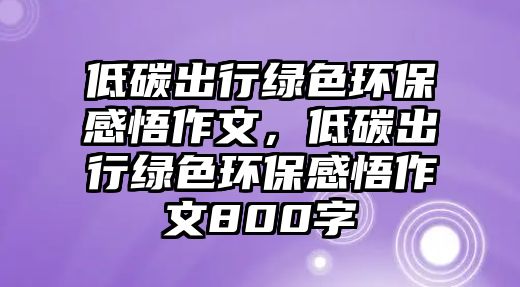 低碳出行綠色環(huán)保感悟作文，低碳出行綠色環(huán)保感悟作文800字